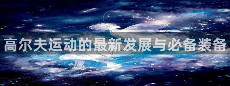 海南fb体育发展怎么样：高尔夫运动的最新发展与必备装