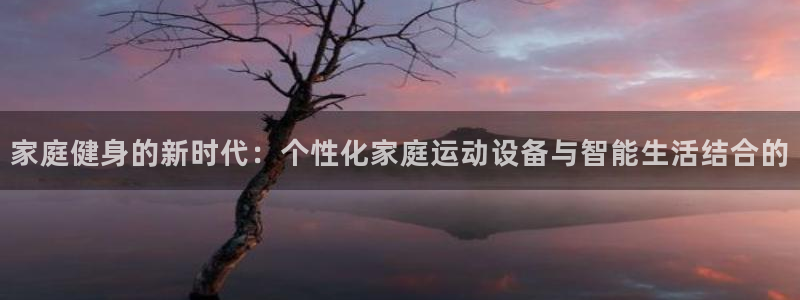 fb体育招商电话号码查询是多少：家庭健身的新时代：个性化家庭