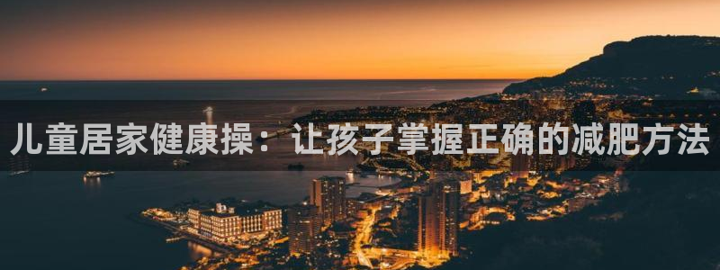 fb体育平台假的吗是真的吗：儿童居家健康操：让孩子掌握正确的