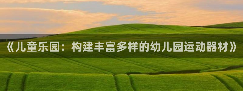 fb体育平台假的吗是真的吗吗：《儿童乐园：构建丰富多样的幼儿