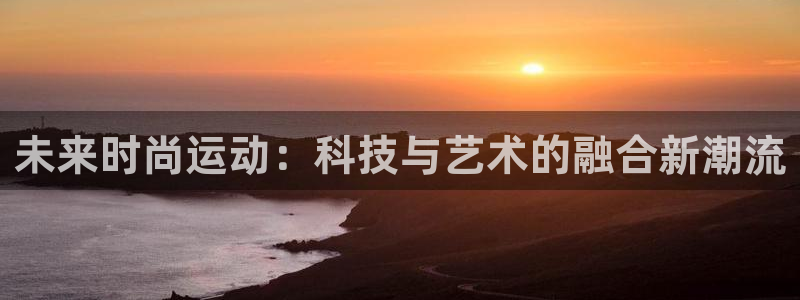 fb体育平台注册流程图：未来时尚运动：科技与艺术的融